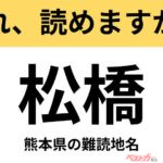 【間違えると恥ずかしい!?】これ、読めますか？ 難読地名クイズ「松橋」