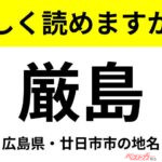 【間違えると恥ずかしい!?】これ、読めますか？ 難読地名クイズ「厳島」