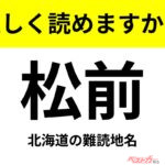 【間違えると恥ずかしい!?】これ、読めますか？ 難読地名クイズ「松前」