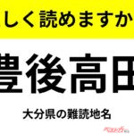 【間違えると恥ずかしい!?】これ、読めますか？ 難読地名クイズ「豊後高田」